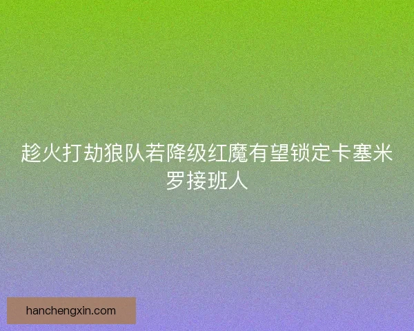 趁火打劫狼队若降级红魔有望锁定卡塞米罗接班人